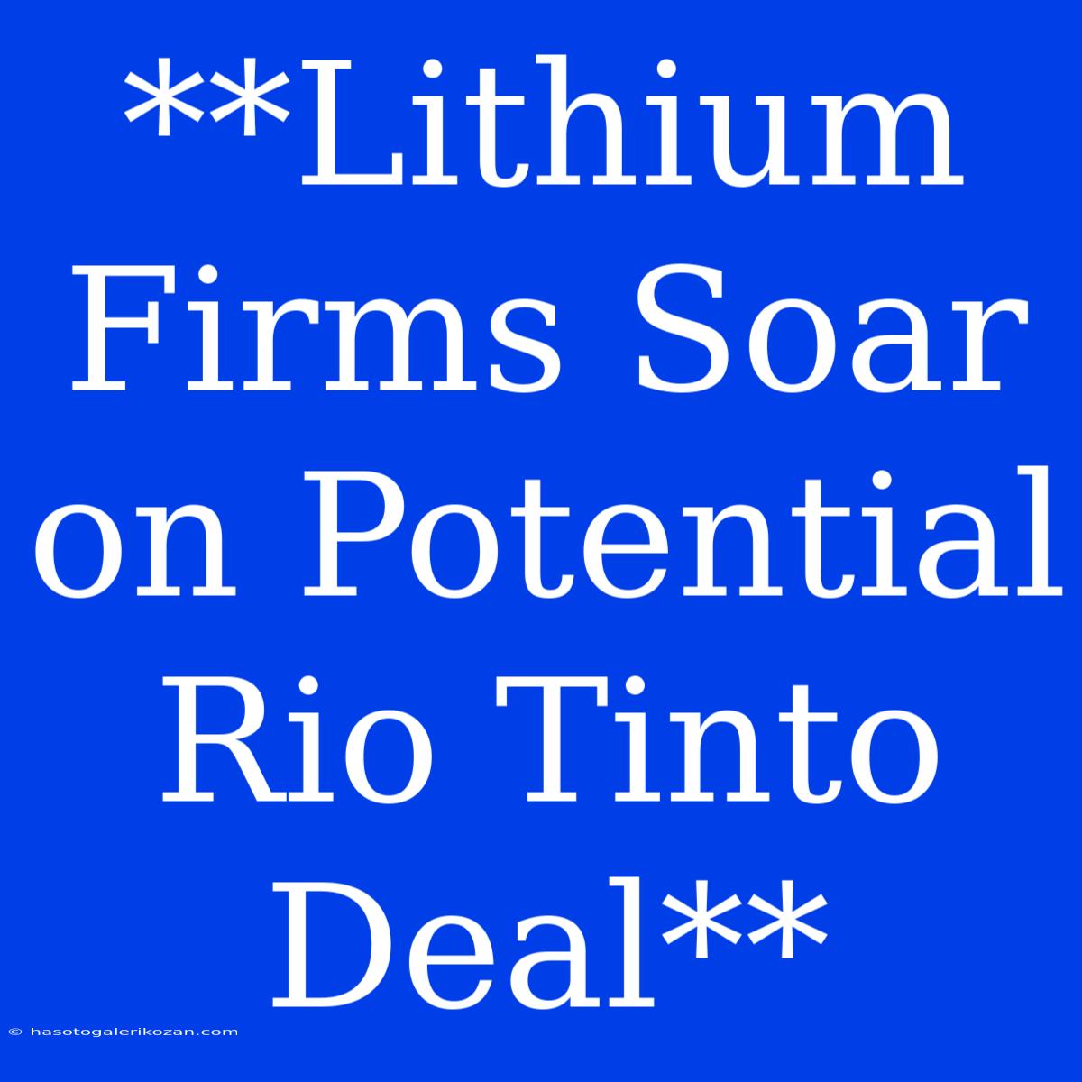 **Lithium Firms Soar On Potential Rio Tinto Deal**