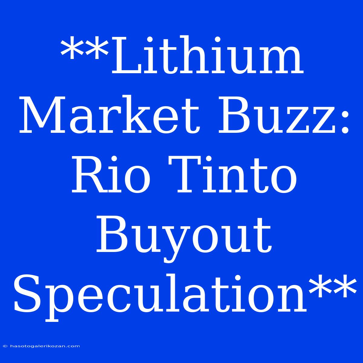 **Lithium Market Buzz: Rio Tinto Buyout Speculation**