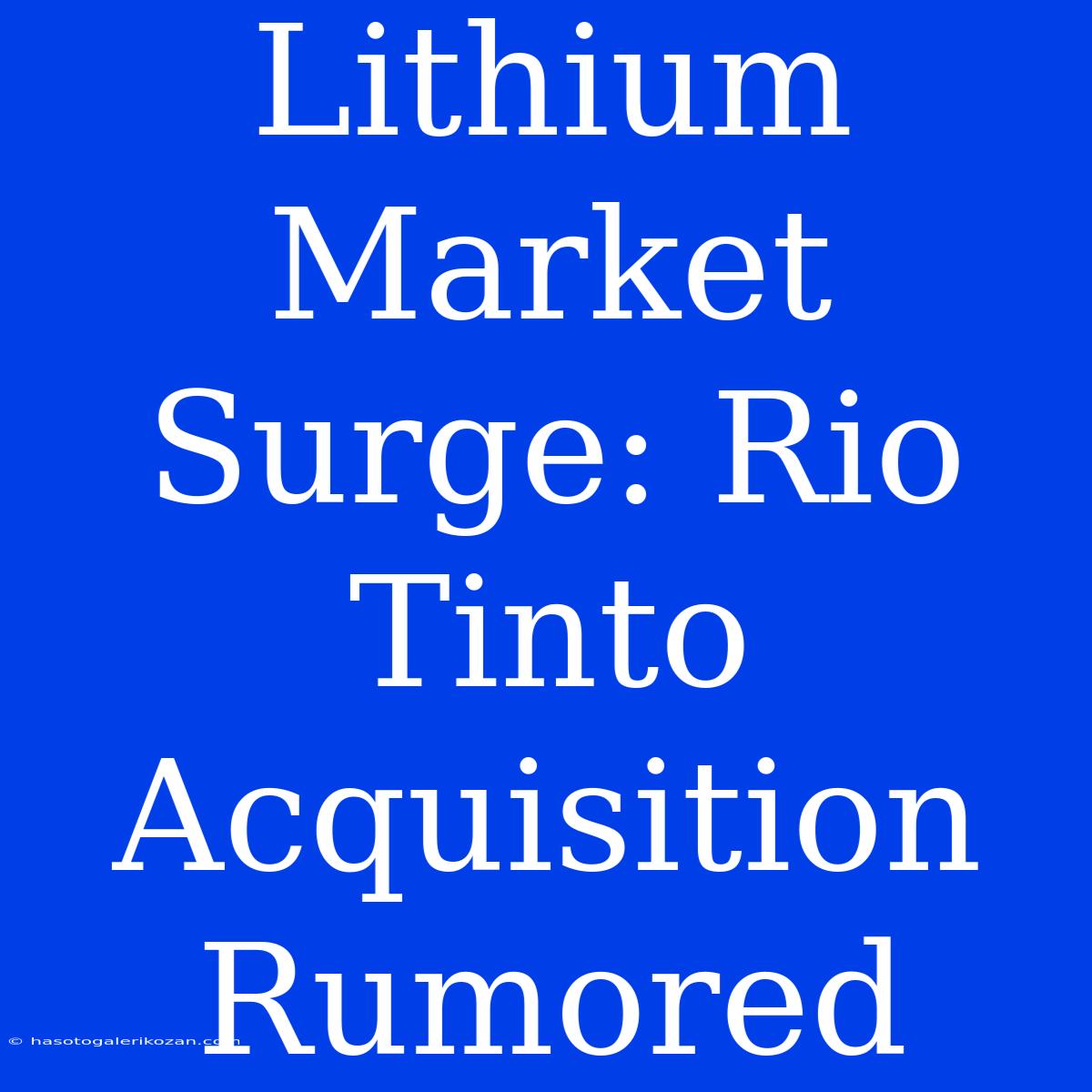 Lithium Market Surge: Rio Tinto Acquisition Rumored