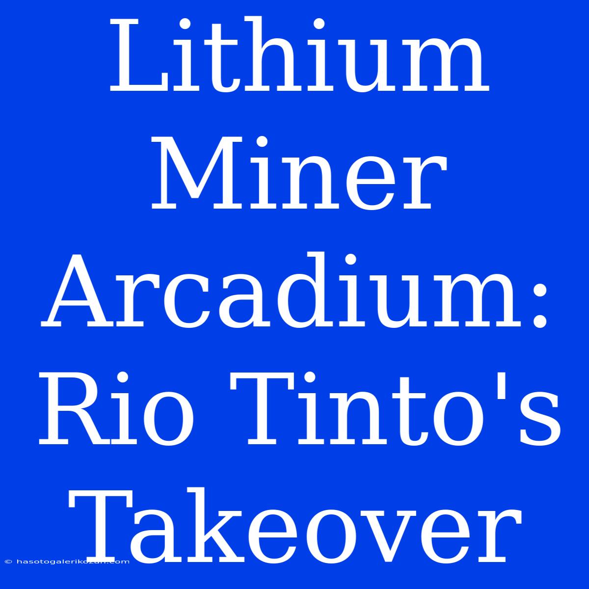 Lithium Miner Arcadium: Rio Tinto's Takeover