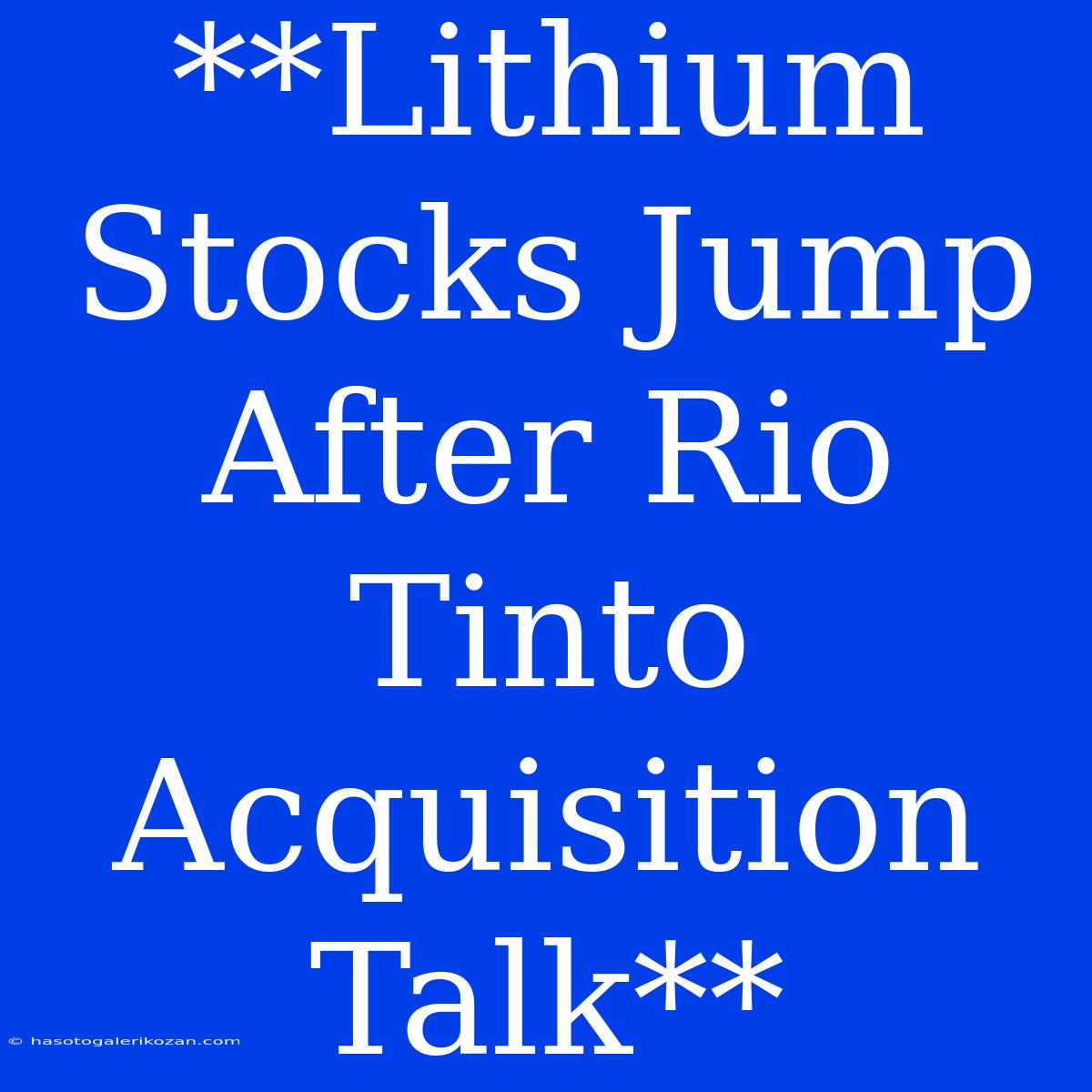 **Lithium Stocks Jump After Rio Tinto Acquisition Talk**