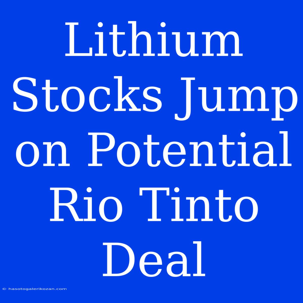 Lithium Stocks Jump On Potential Rio Tinto Deal