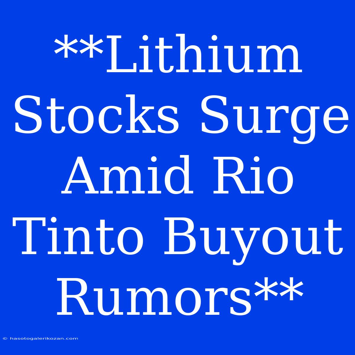 **Lithium Stocks Surge Amid Rio Tinto Buyout Rumors** 