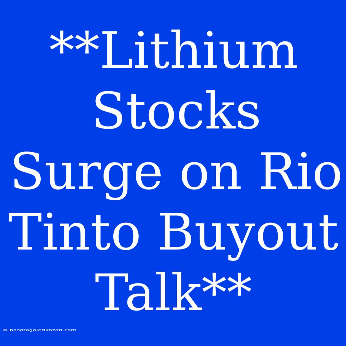 **Lithium Stocks Surge On Rio Tinto Buyout Talk**