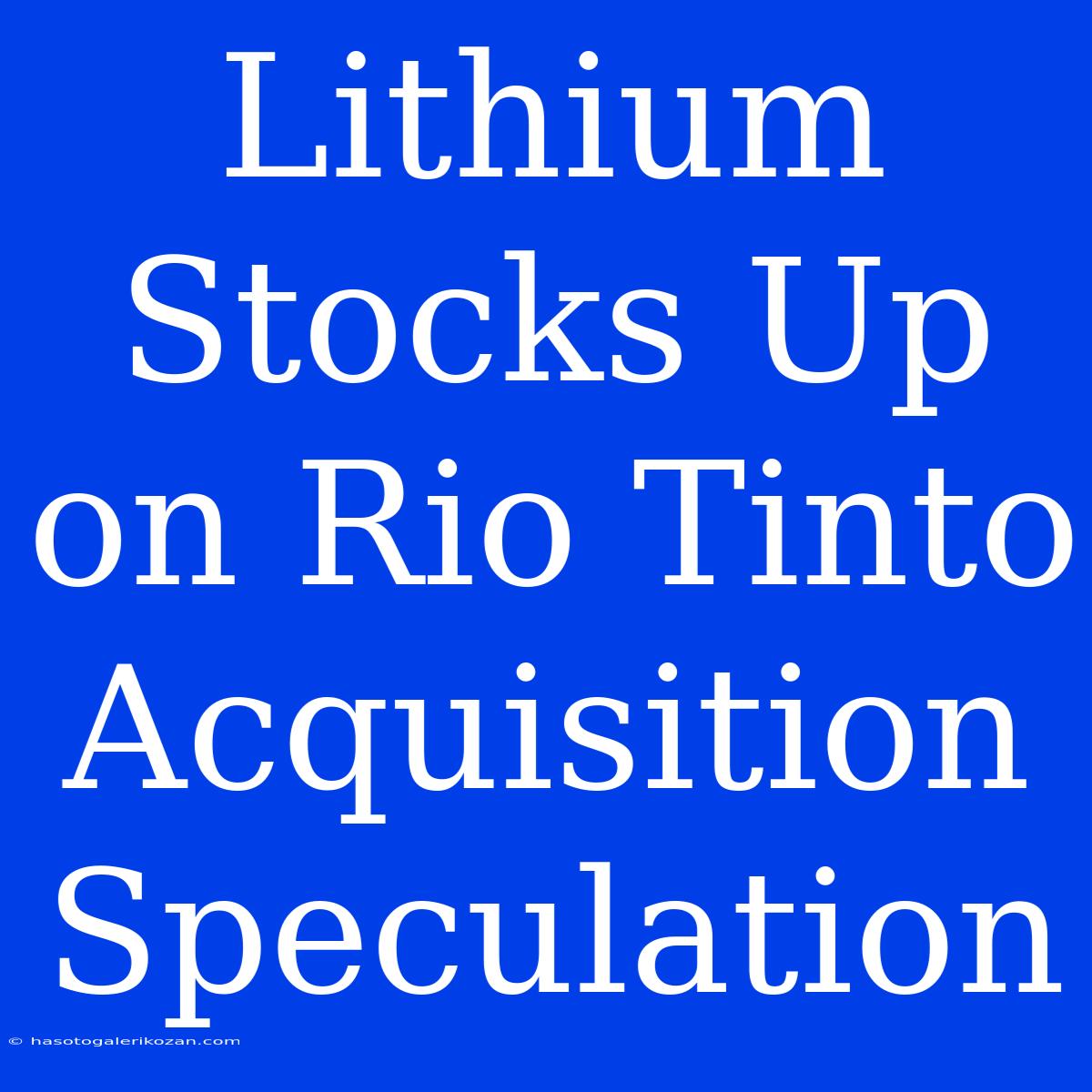 Lithium Stocks Up On Rio Tinto Acquisition Speculation 