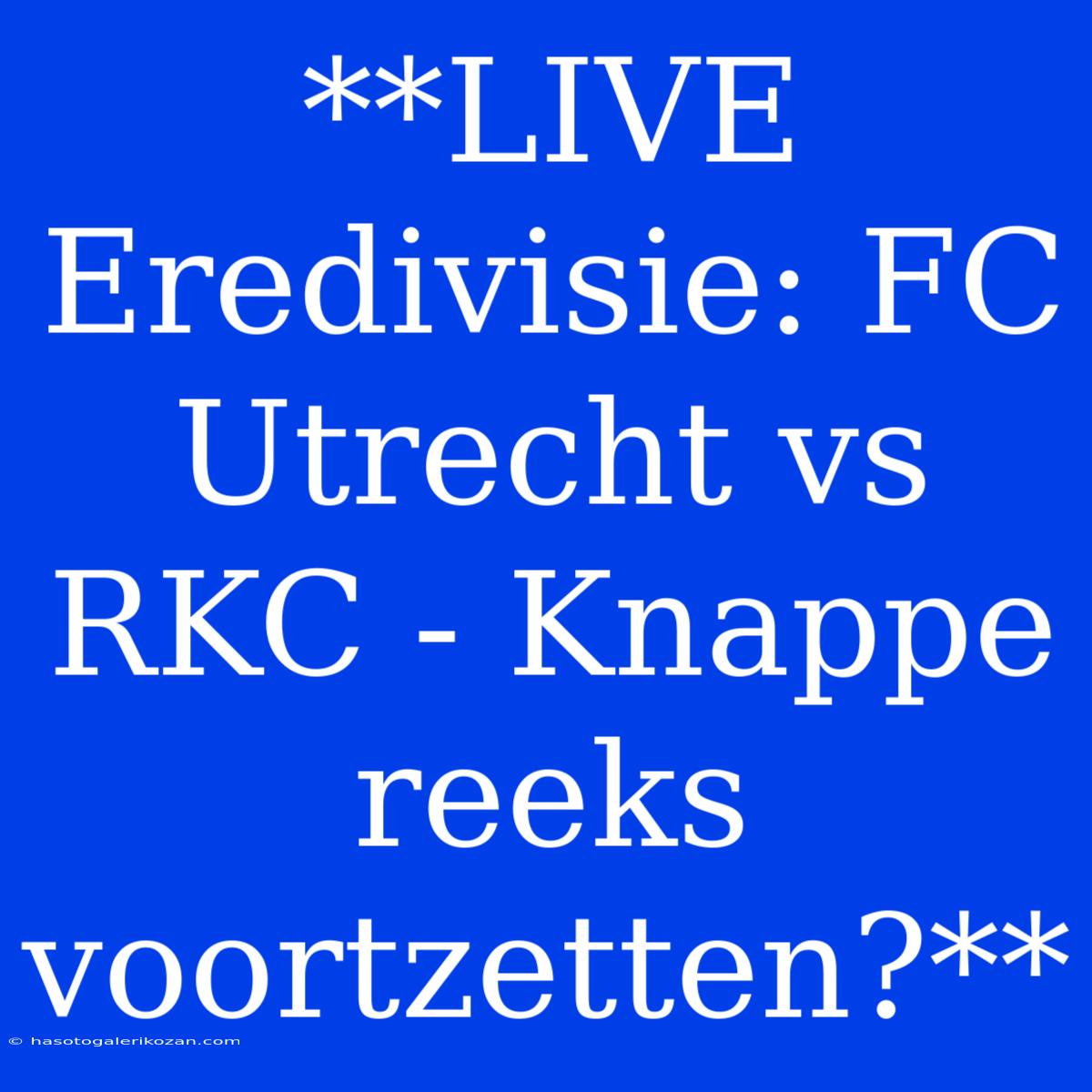 **LIVE Eredivisie: FC Utrecht Vs RKC - Knappe Reeks Voortzetten?**