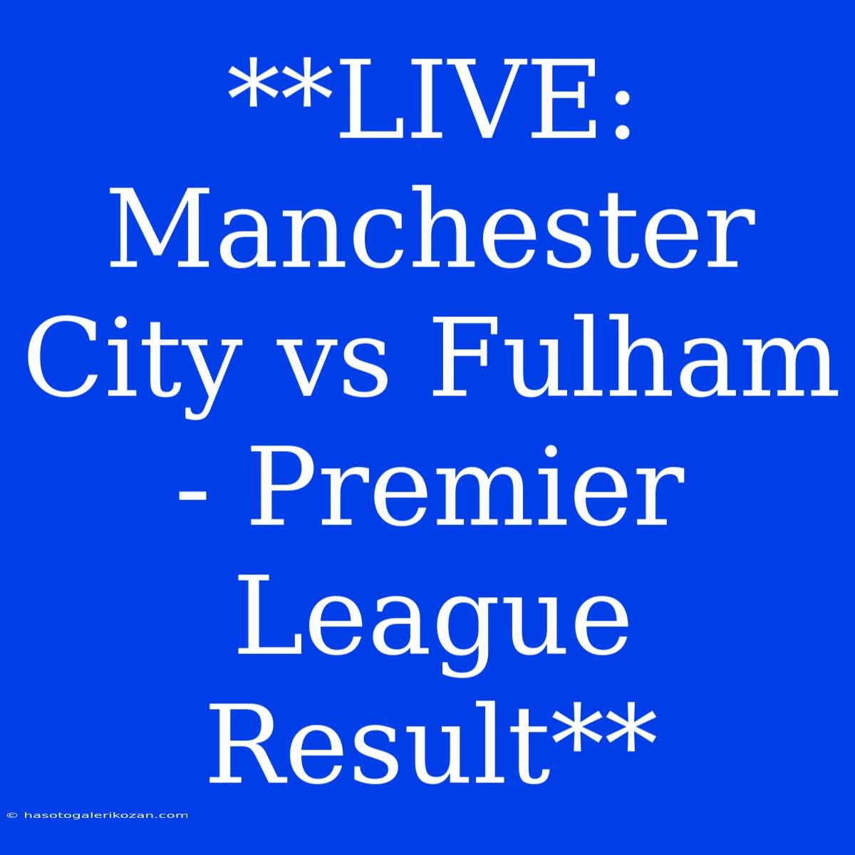 **LIVE: Manchester City Vs Fulham - Premier League Result**