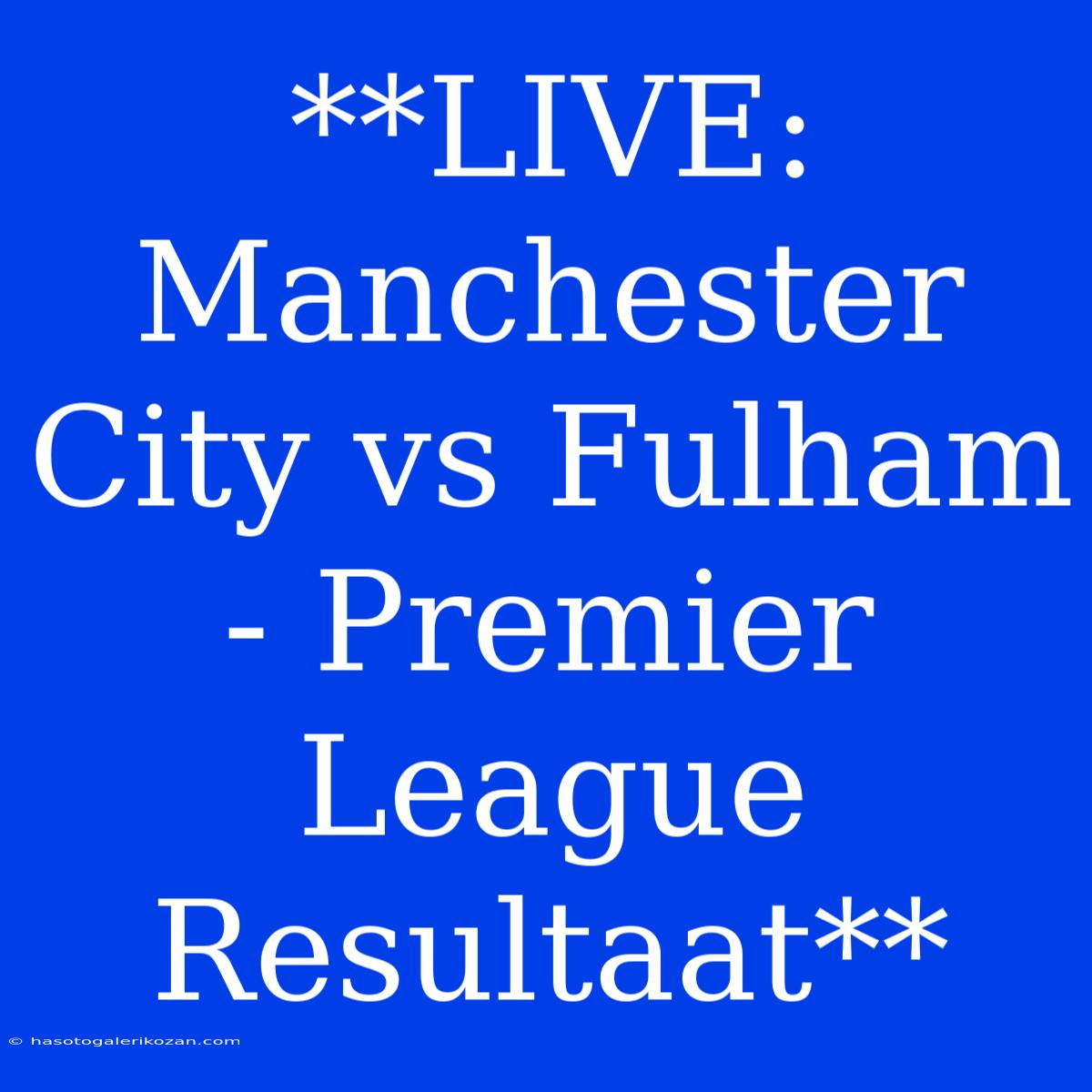 **LIVE: Manchester City Vs Fulham - Premier League Resultaat**