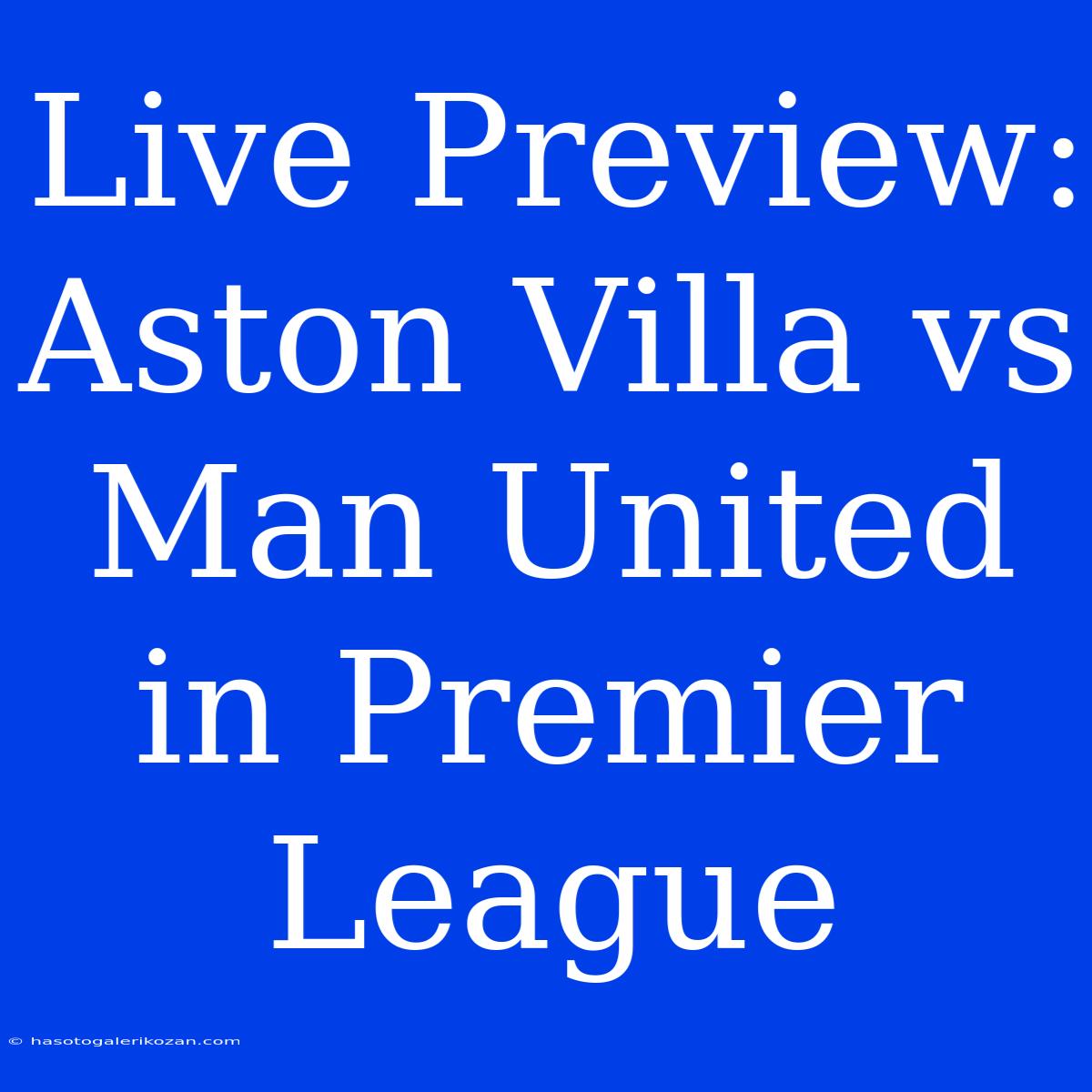 Live Preview: Aston Villa Vs Man United In Premier League