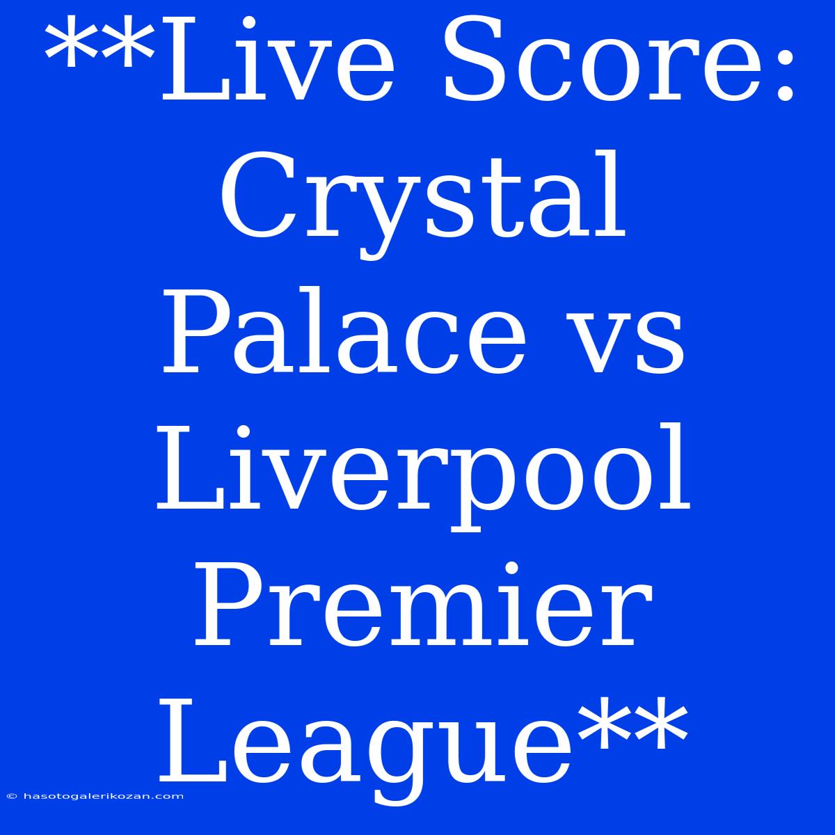 **Live Score: Crystal Palace Vs Liverpool Premier League**