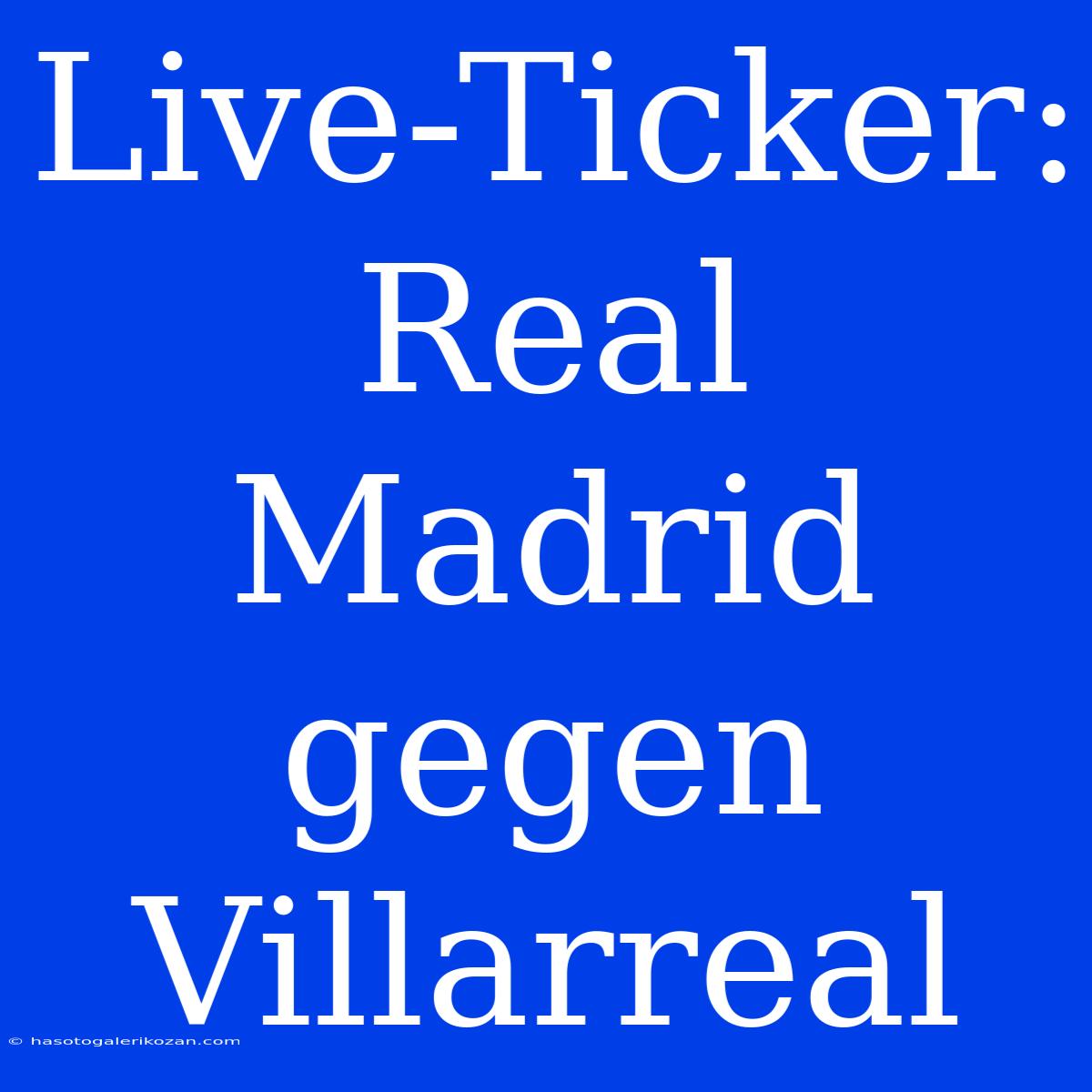 Live-Ticker: Real Madrid Gegen Villarreal