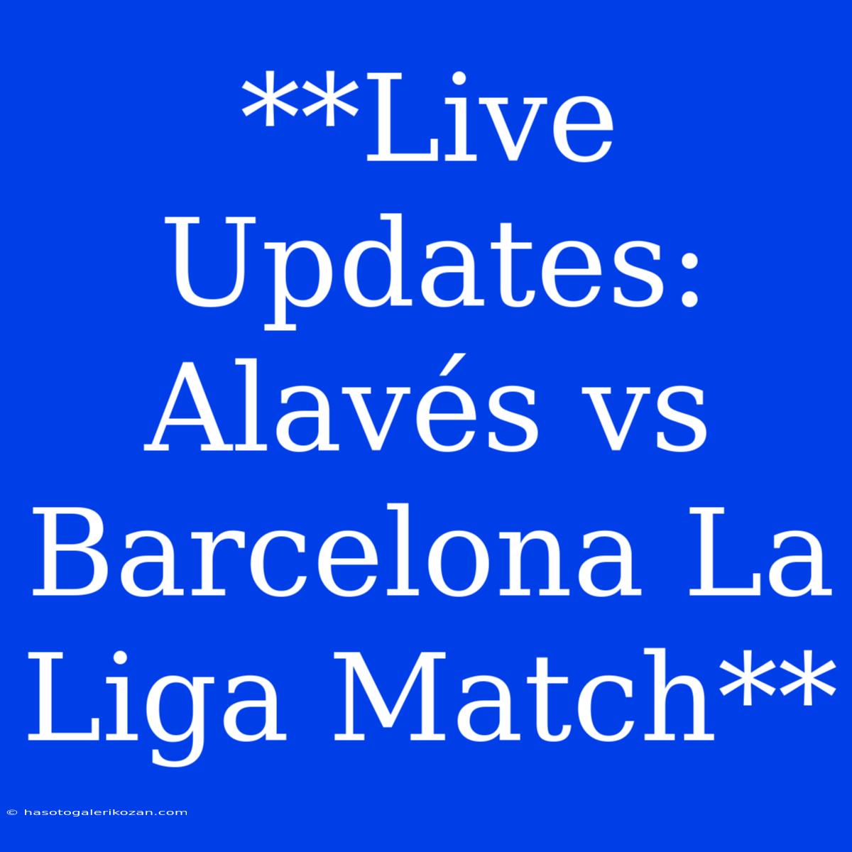 **Live Updates: Alavés Vs Barcelona La Liga Match**