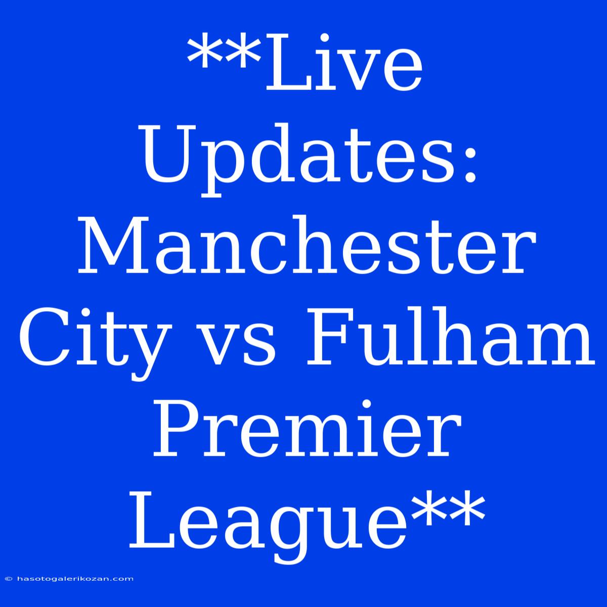 **Live Updates: Manchester City Vs Fulham Premier League** 