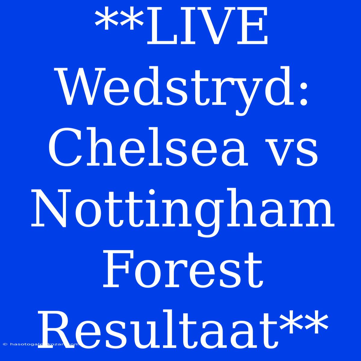 **LIVE Wedstryd: Chelsea Vs Nottingham Forest Resultaat**