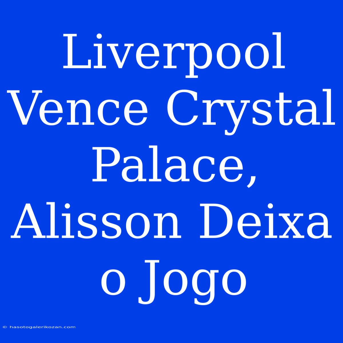 Liverpool Vence Crystal Palace, Alisson Deixa O Jogo 