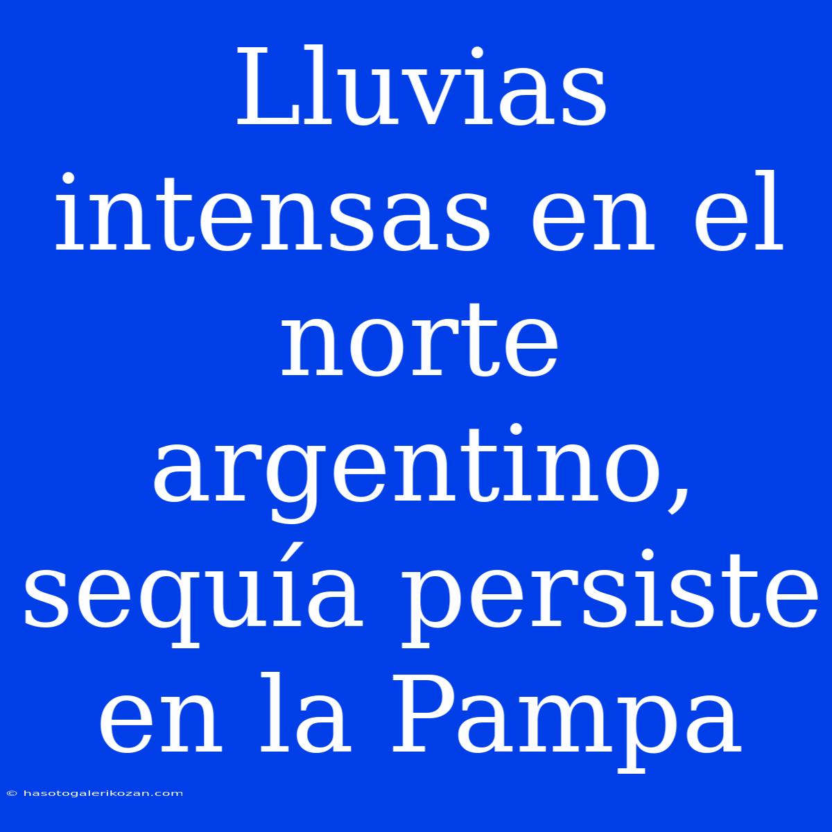 Lluvias Intensas En El Norte Argentino, Sequía Persiste En La Pampa