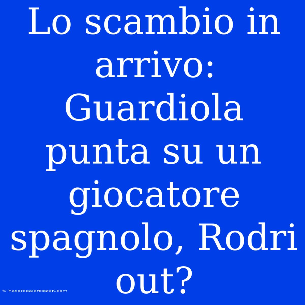 Lo Scambio In Arrivo: Guardiola Punta Su Un Giocatore Spagnolo, Rodri Out?