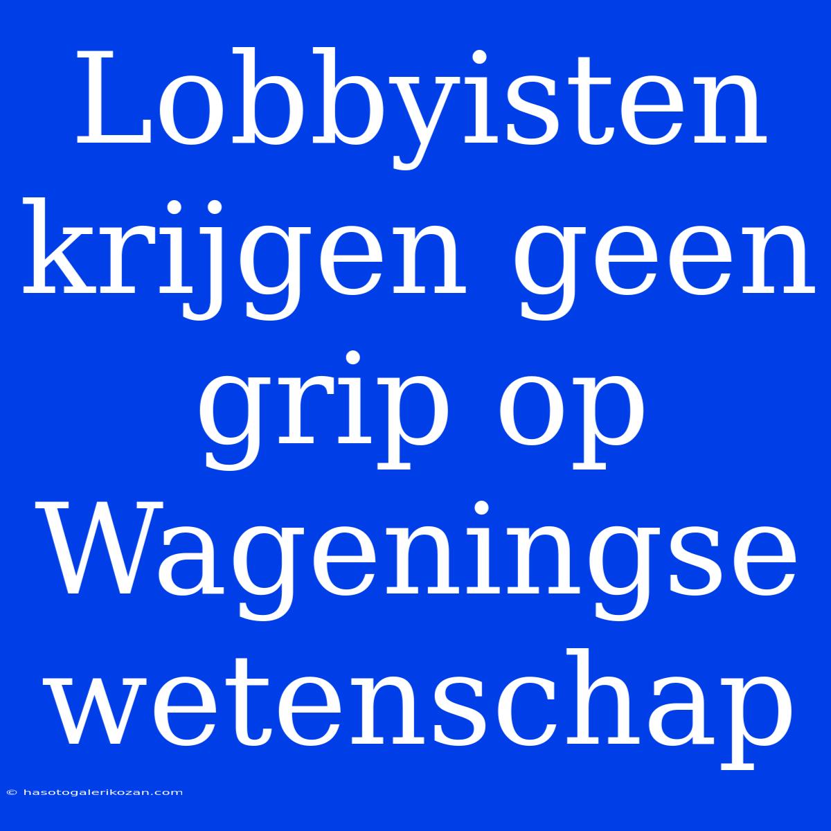 Lobbyisten Krijgen Geen Grip Op Wageningse Wetenschap