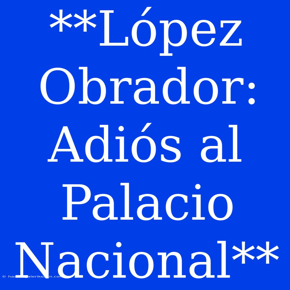 **López Obrador: Adiós Al Palacio Nacional** 