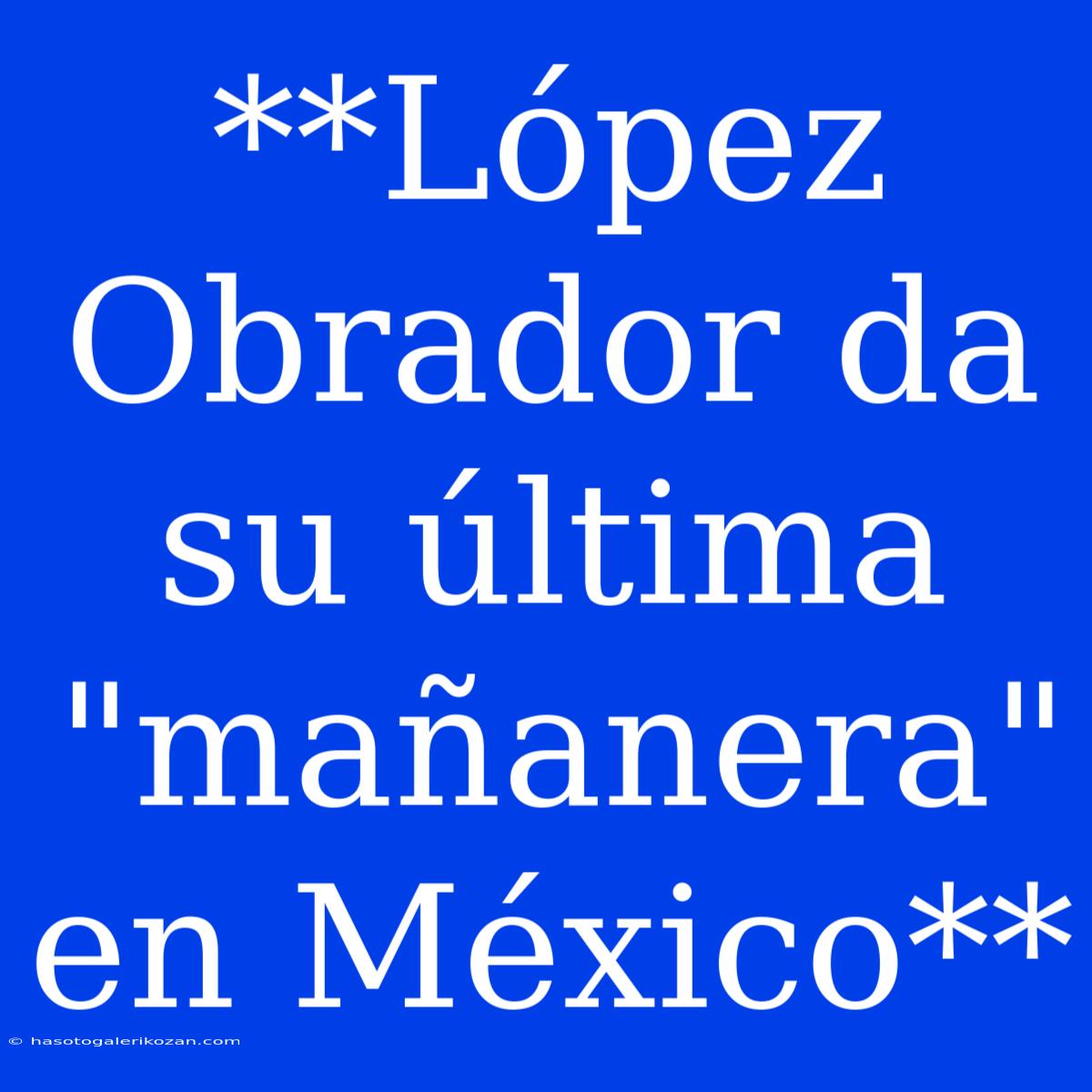 **López Obrador Da Su Última 