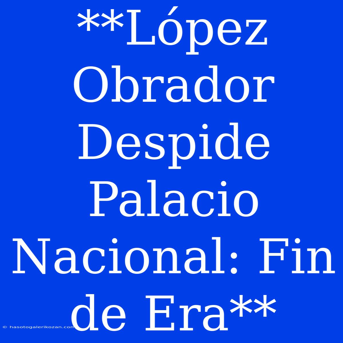 **López Obrador Despide Palacio Nacional: Fin De Era**