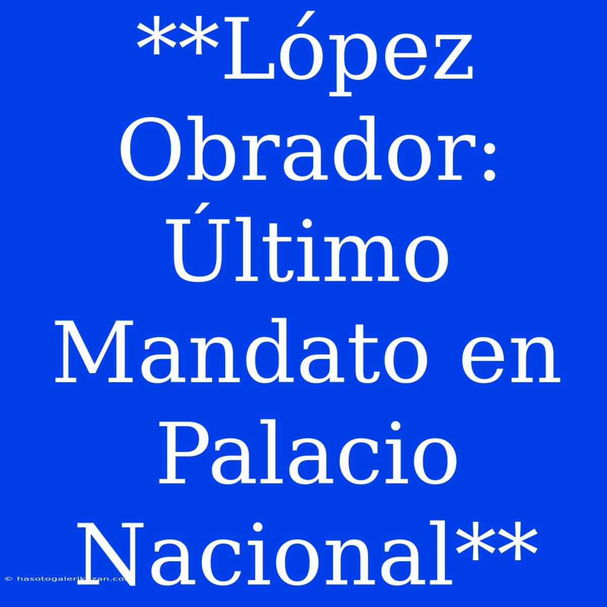 **López Obrador: Último Mandato En Palacio Nacional**