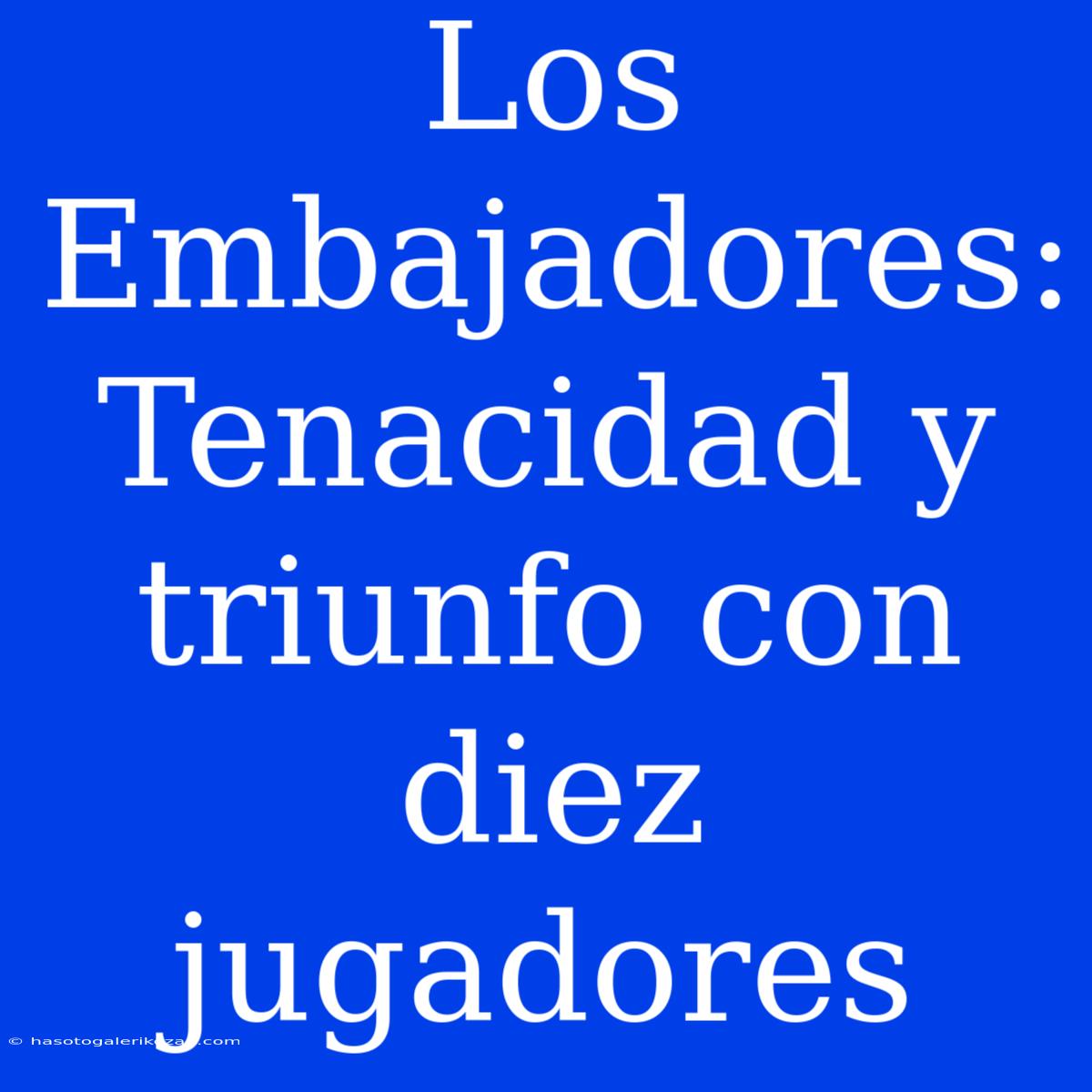 Los Embajadores: Tenacidad Y Triunfo Con Diez Jugadores