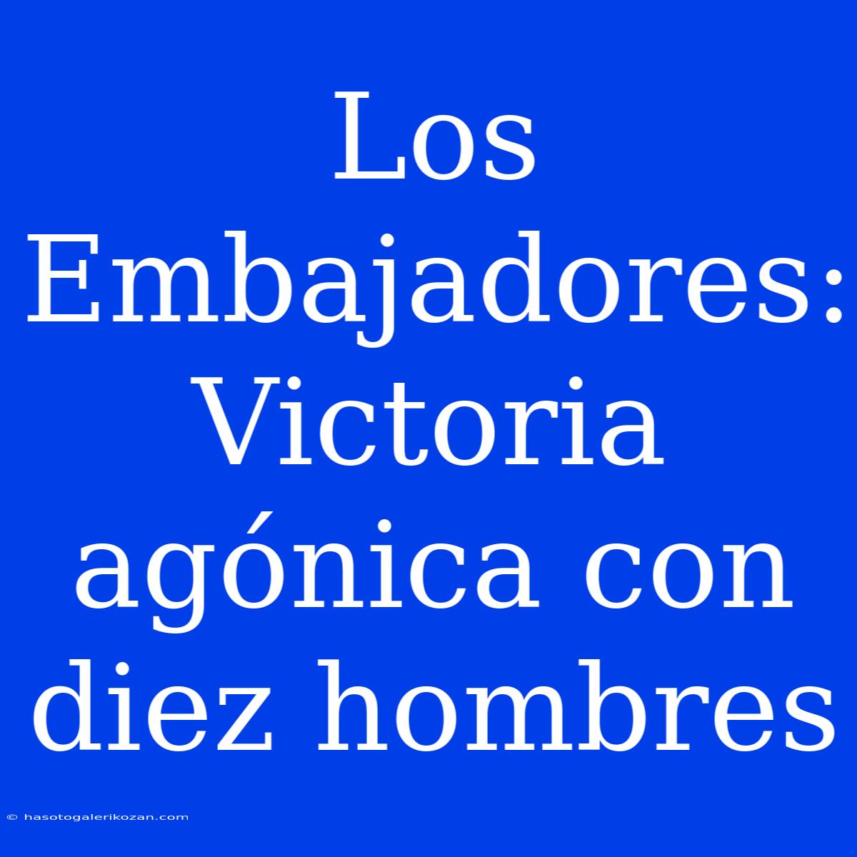 Los Embajadores: Victoria Agónica Con Diez Hombres