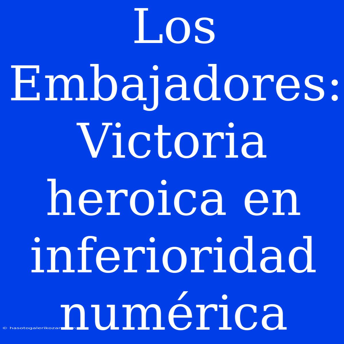 Los Embajadores: Victoria Heroica En Inferioridad Numérica