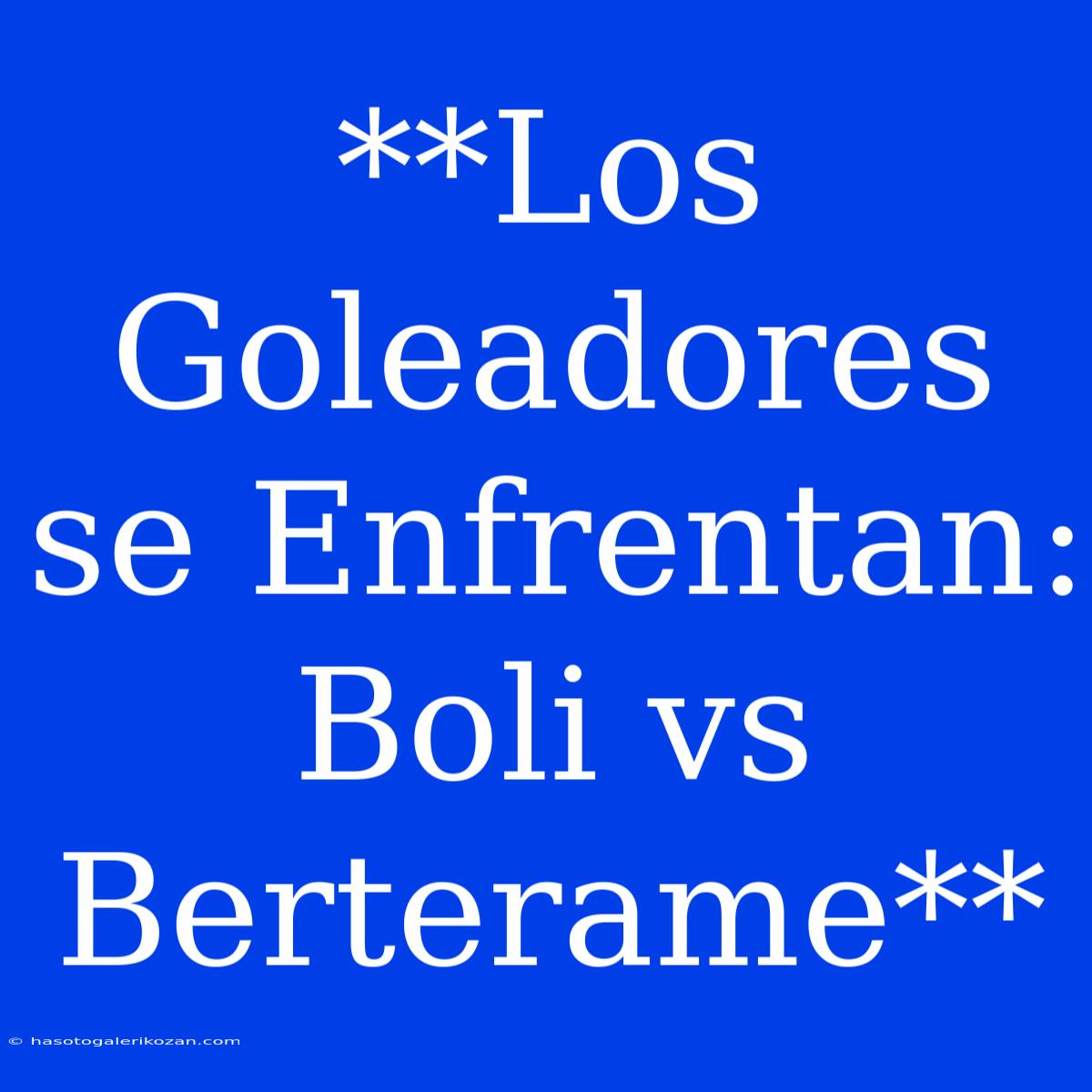 **Los Goleadores Se Enfrentan: Boli Vs Berterame**