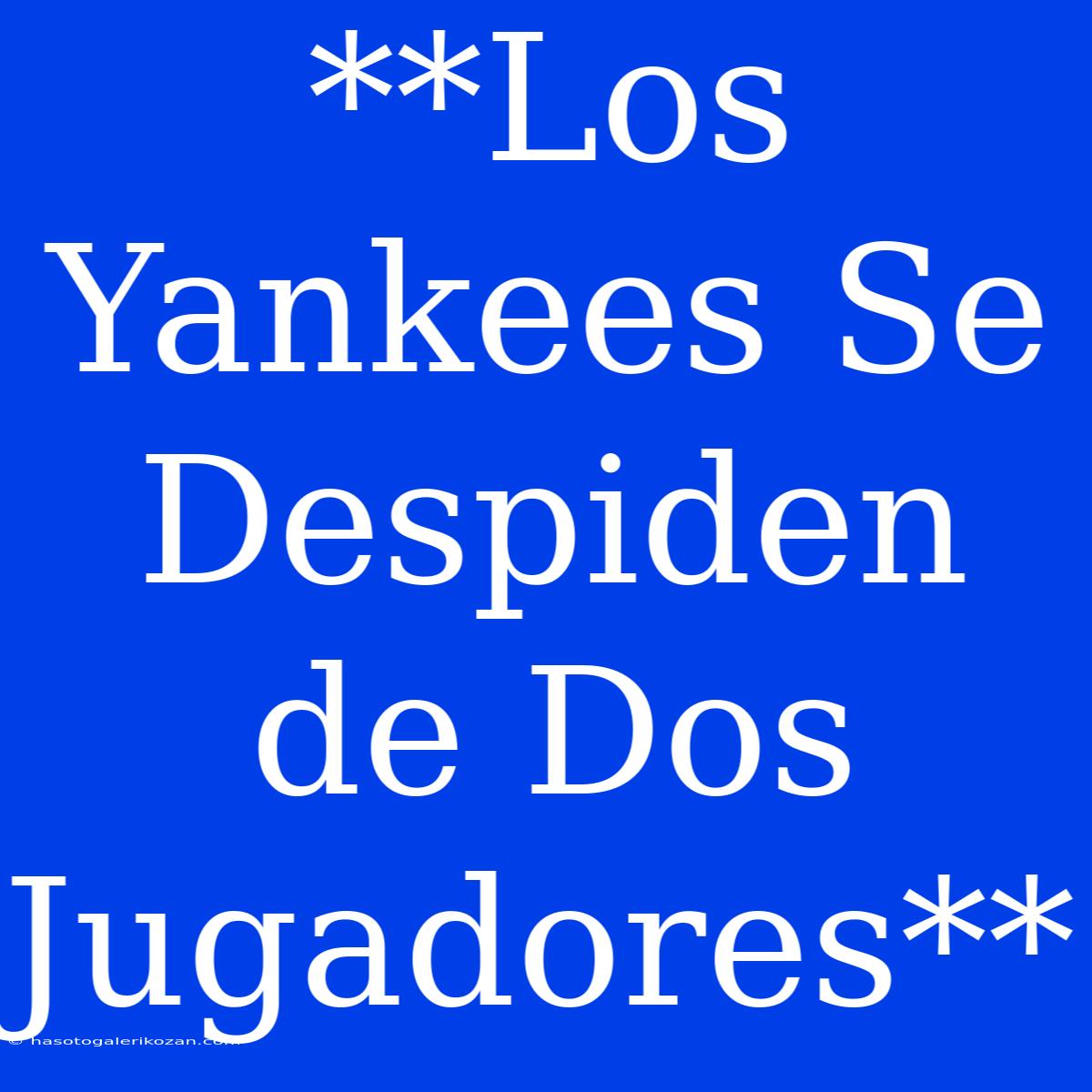 **Los Yankees Se Despiden De Dos Jugadores**