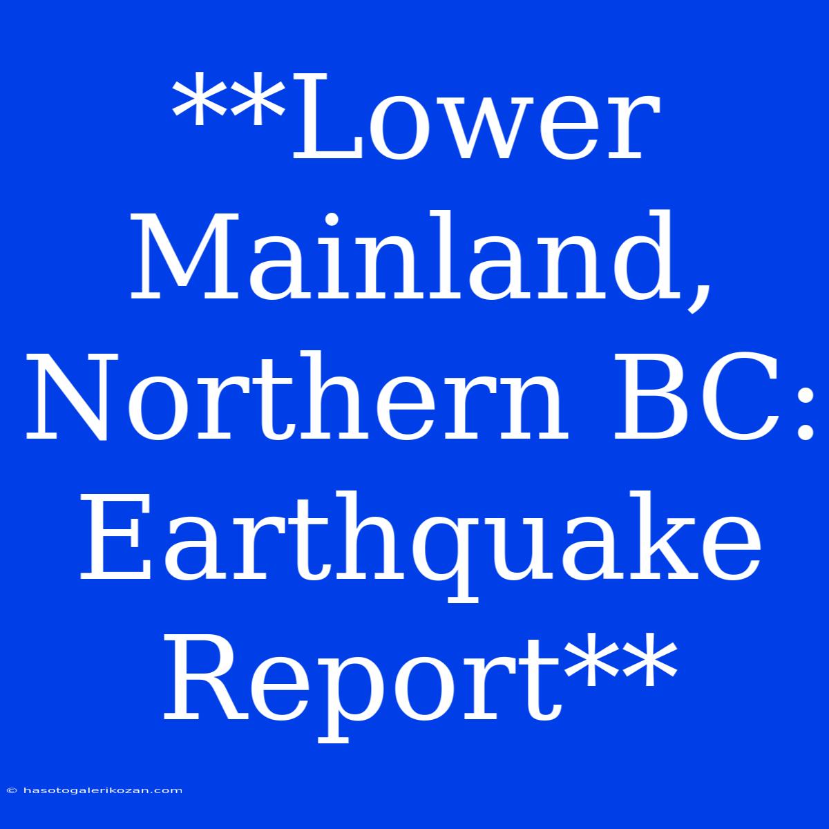 **Lower Mainland, Northern BC: Earthquake Report**