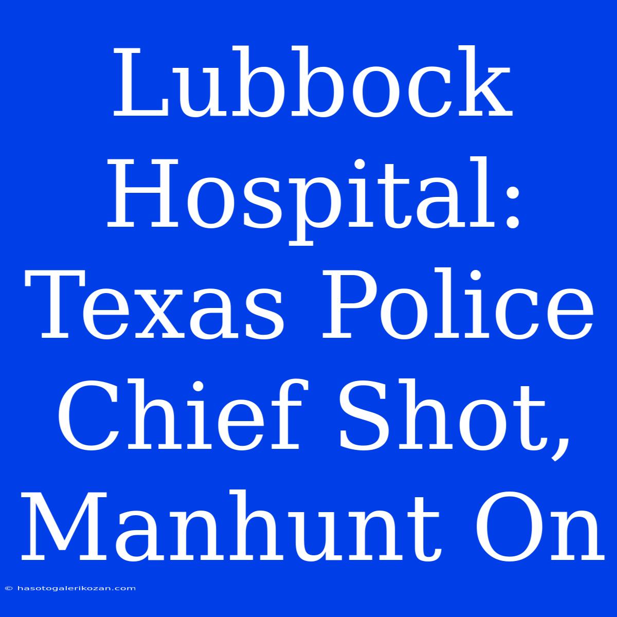 Lubbock Hospital: Texas Police Chief Shot, Manhunt On