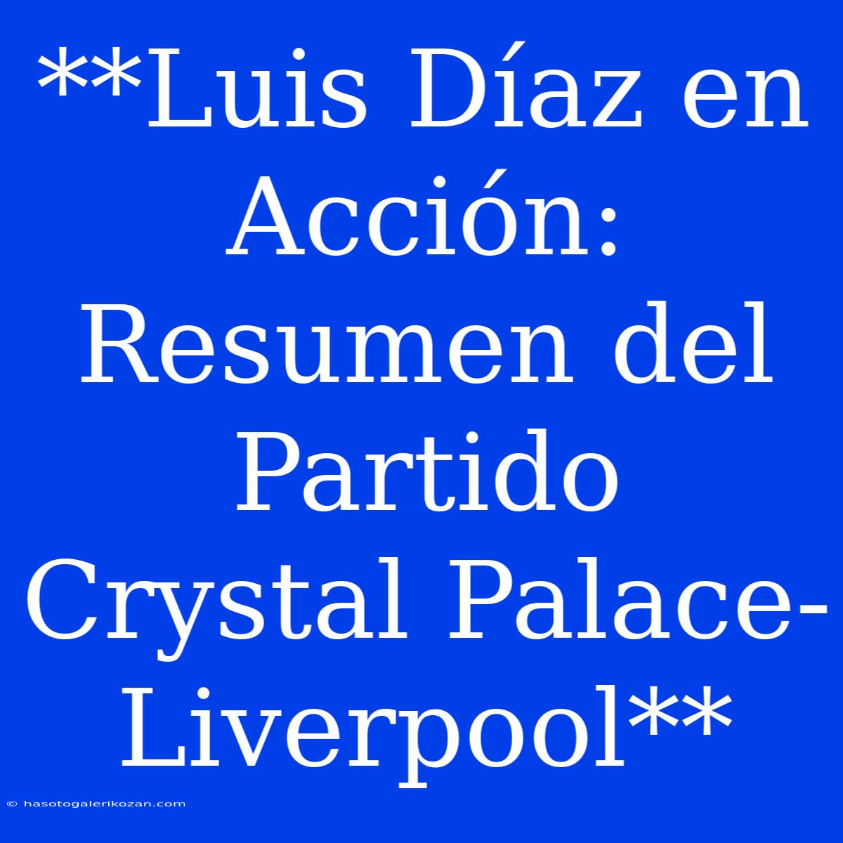 **Luis Díaz En Acción: Resumen Del Partido Crystal Palace-Liverpool**