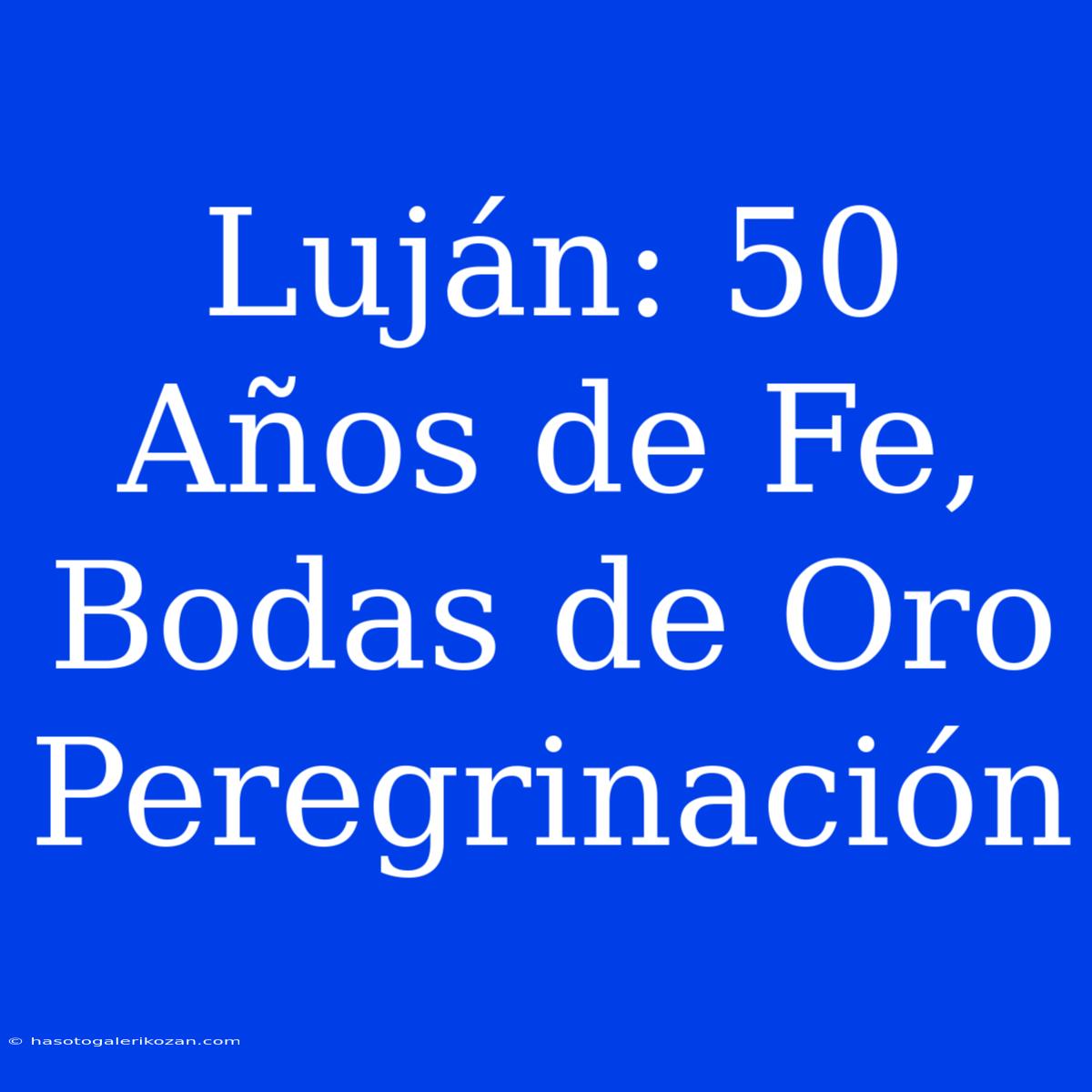 Luján: 50 Años De Fe, Bodas De Oro Peregrinación