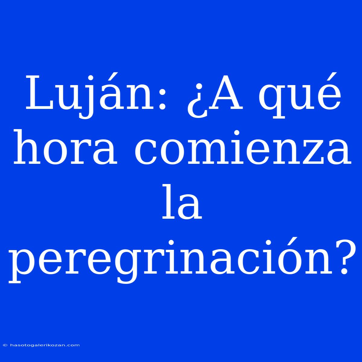 Luján: ¿A Qué Hora Comienza La Peregrinación?