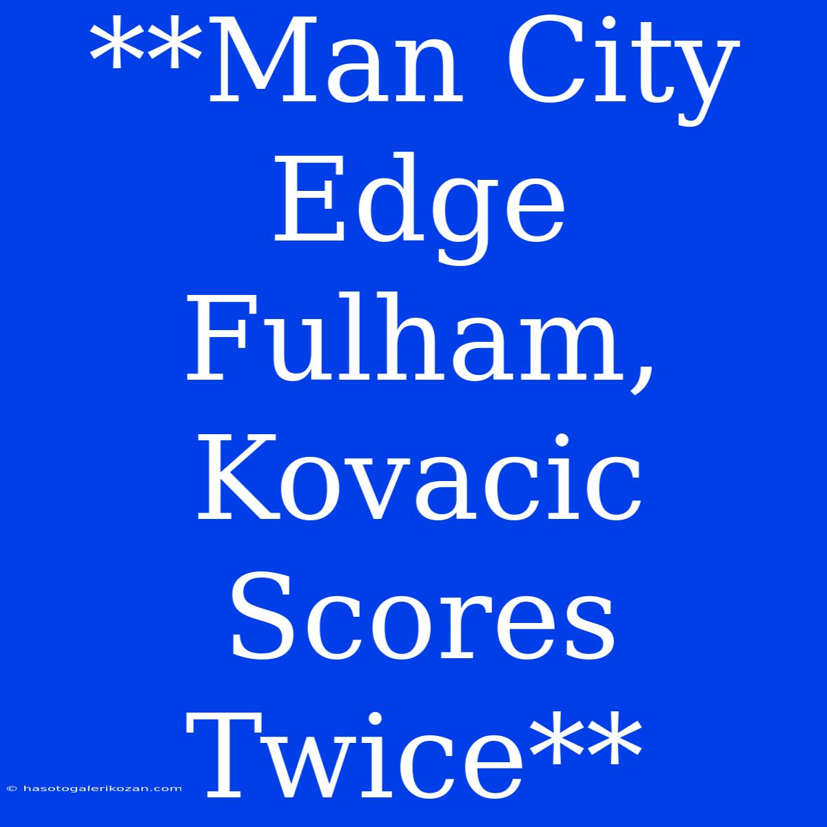 **Man City Edge Fulham, Kovacic Scores Twice**