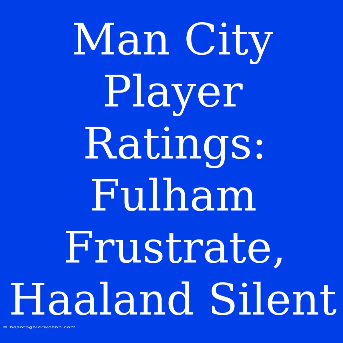 Man City Player Ratings: Fulham Frustrate, Haaland Silent