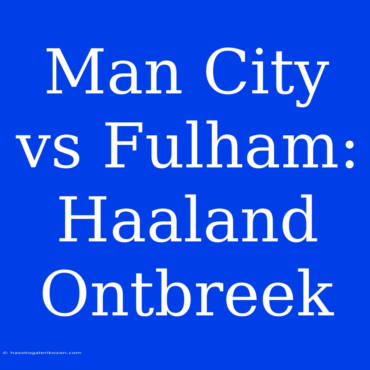 Man City Vs Fulham: Haaland Ontbreek