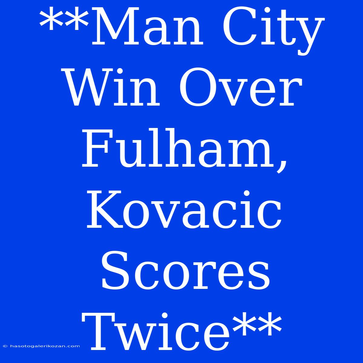 **Man City Win Over Fulham, Kovacic Scores Twice**