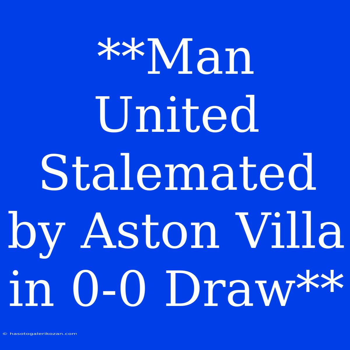 **Man United Stalemated By Aston Villa In 0-0 Draw**