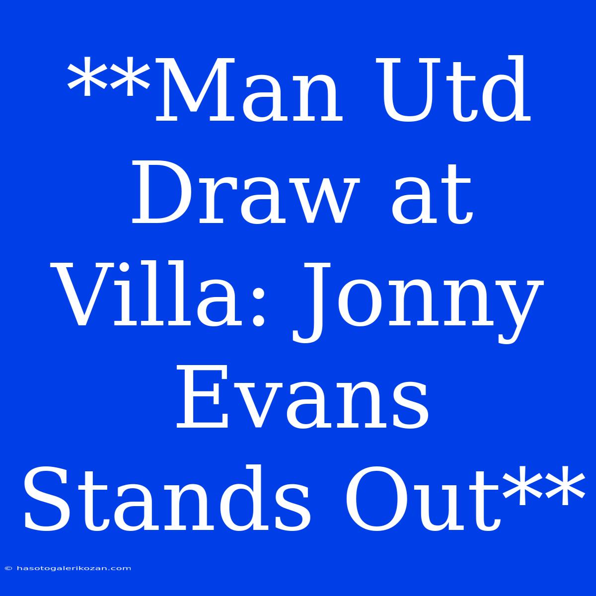 **Man Utd Draw At Villa: Jonny Evans Stands Out**