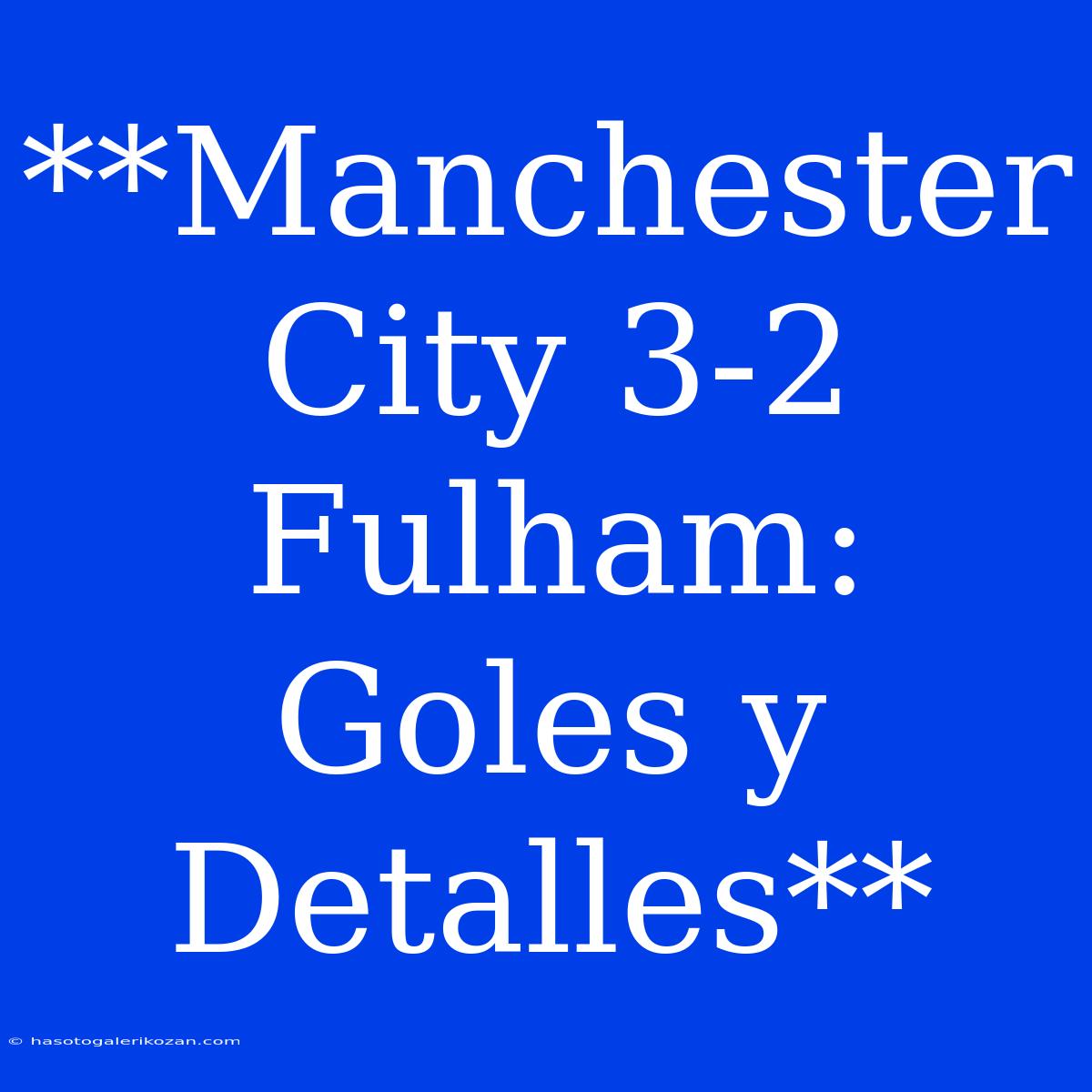 **Manchester City 3-2 Fulham: Goles Y Detalles**