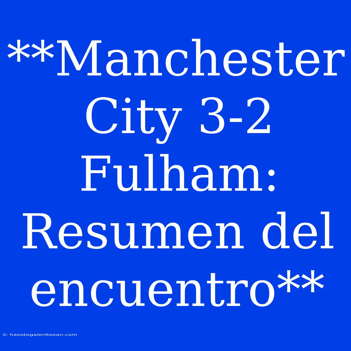 **Manchester City 3-2 Fulham: Resumen Del Encuentro**