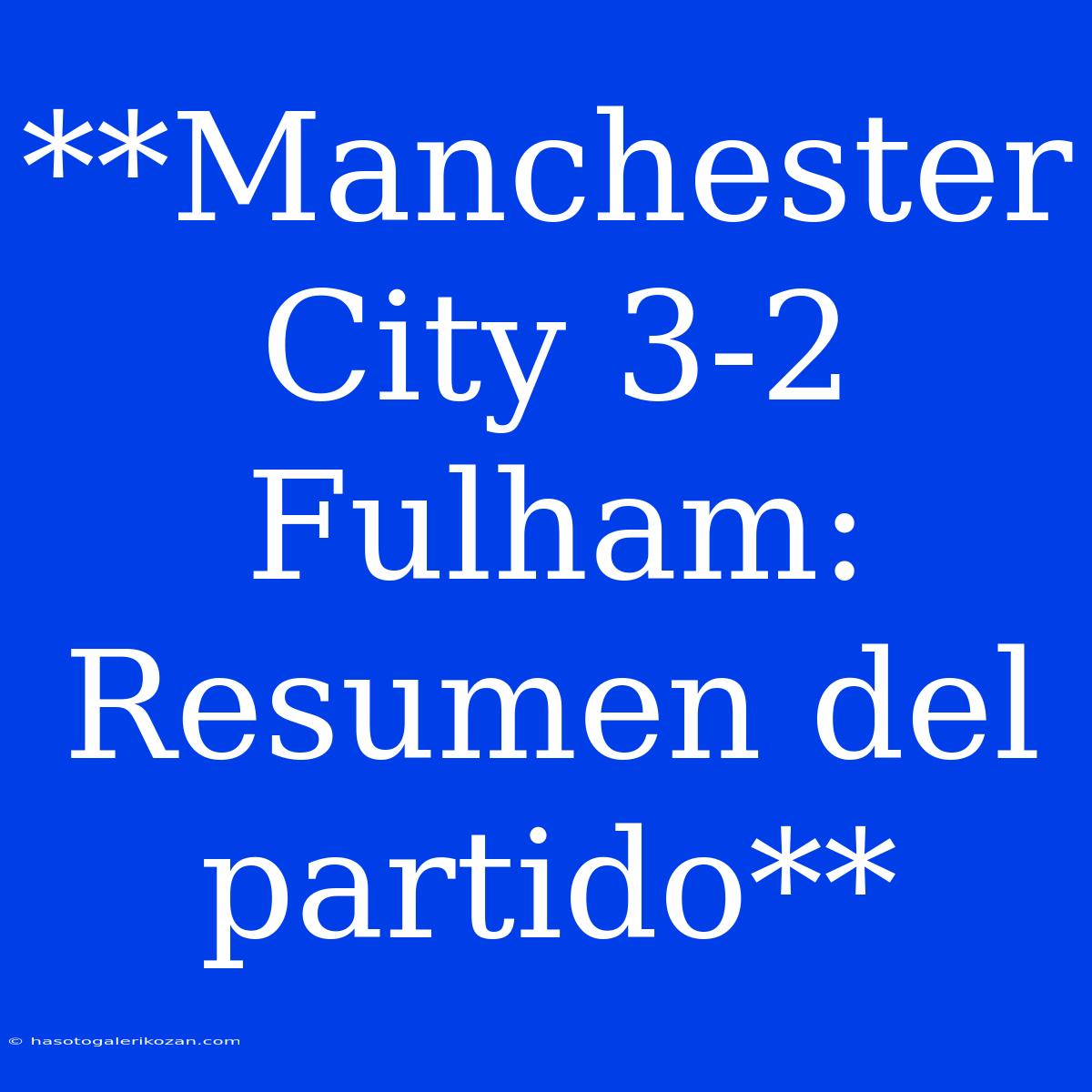 **Manchester City 3-2 Fulham: Resumen Del Partido**