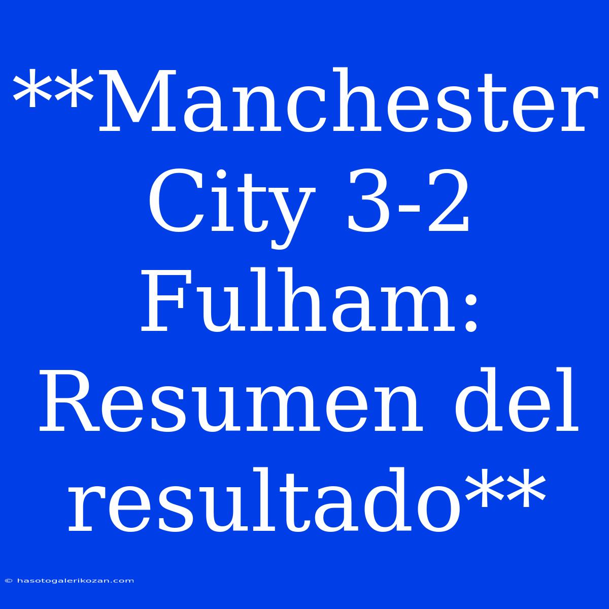 **Manchester City 3-2 Fulham: Resumen Del Resultado**