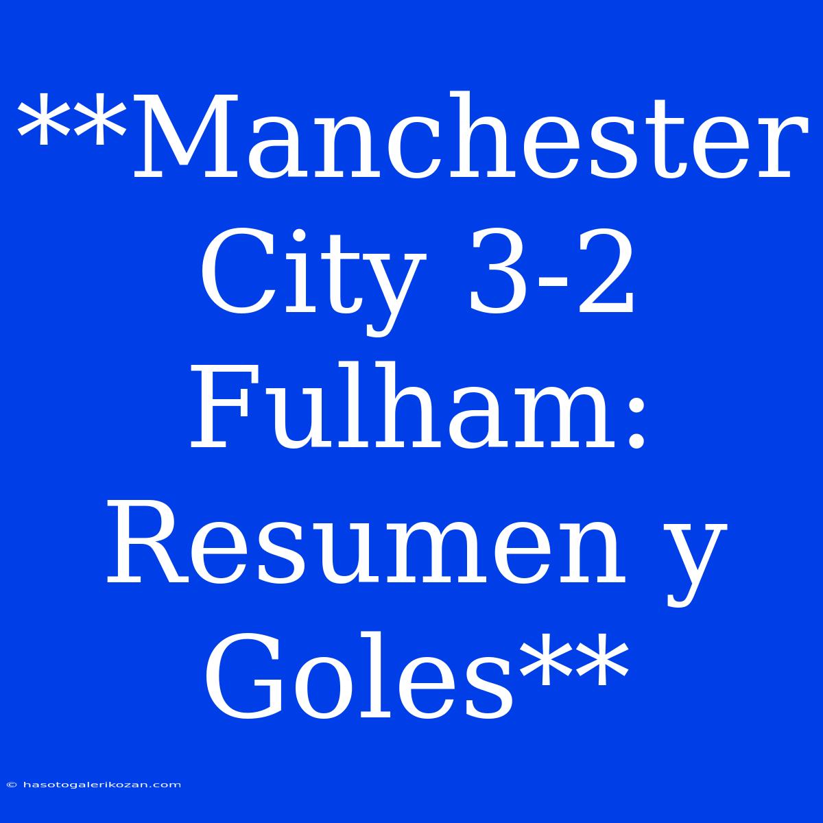 **Manchester City 3-2 Fulham: Resumen Y Goles**