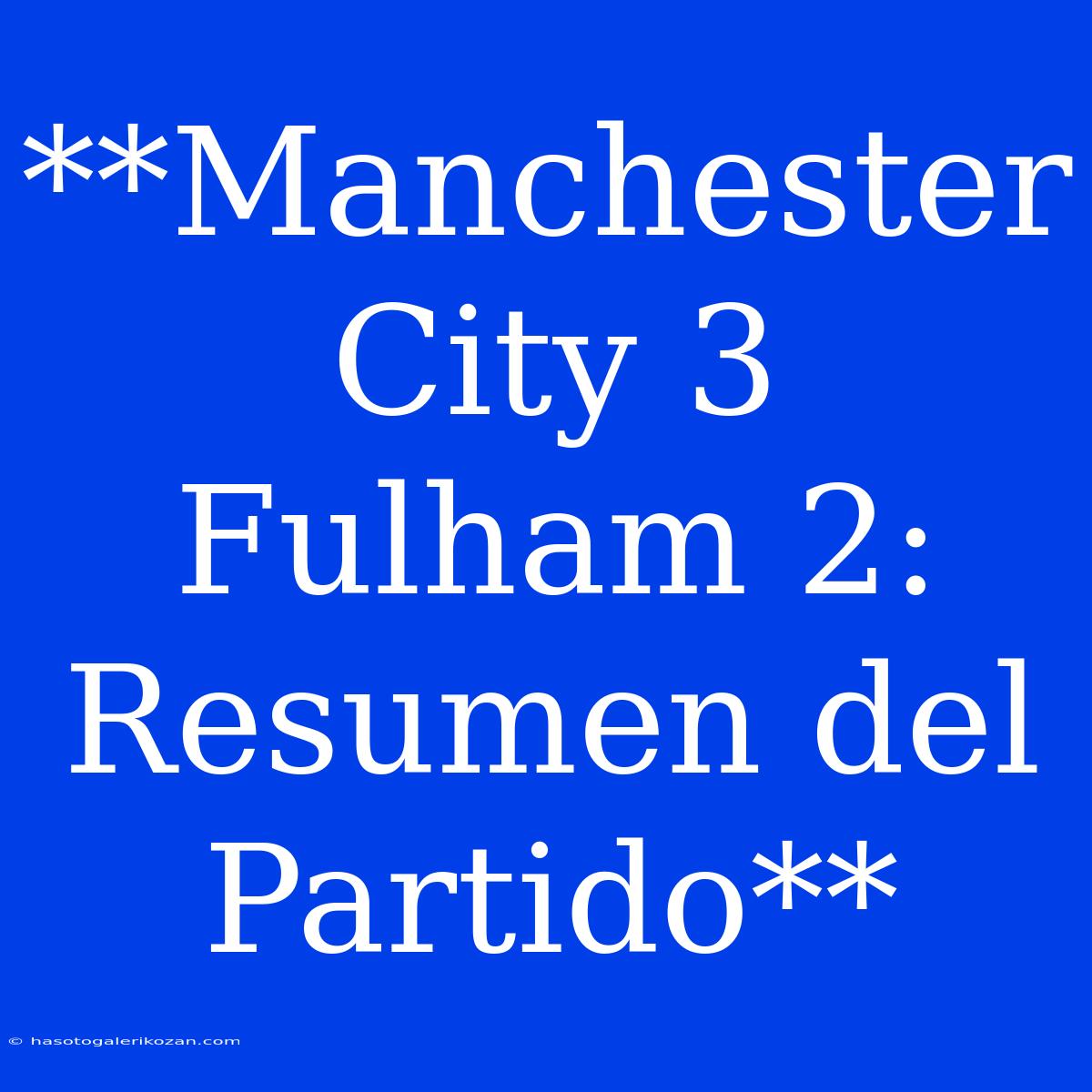 **Manchester City 3 Fulham 2: Resumen Del Partido** 