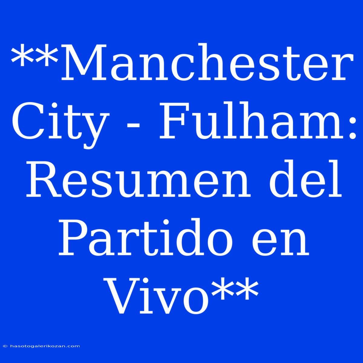 **Manchester City - Fulham: Resumen Del Partido En Vivo**