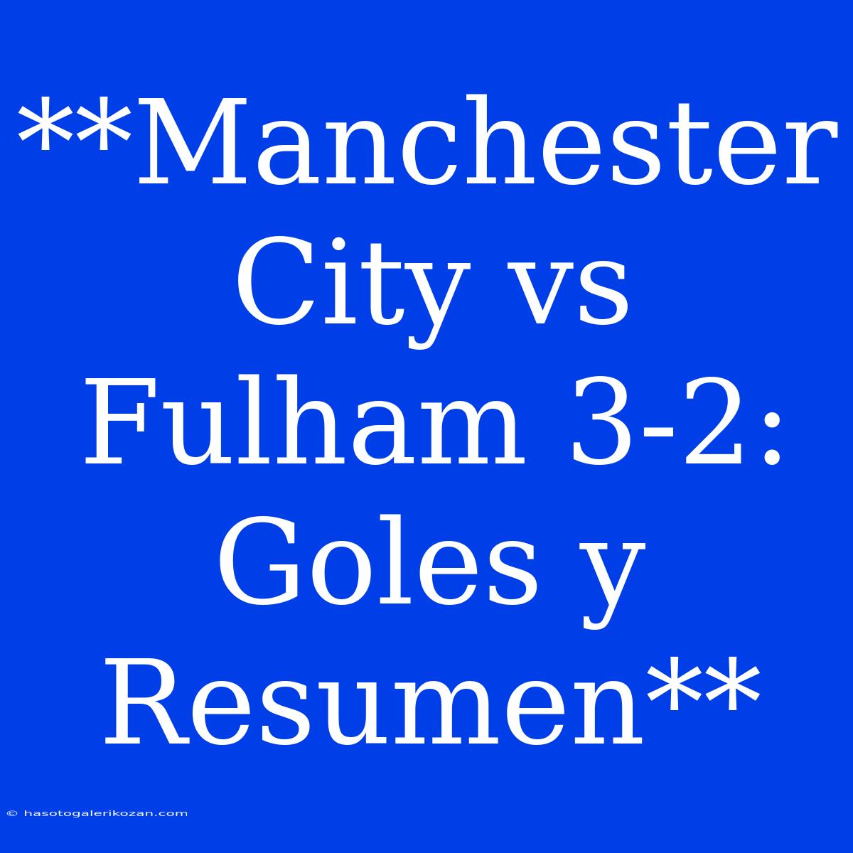 **Manchester City Vs Fulham 3-2: Goles Y Resumen**